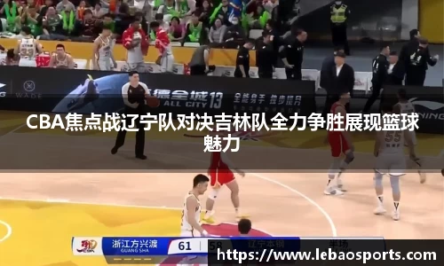 CBA焦点战辽宁队对决吉林队全力争胜展现篮球魅力