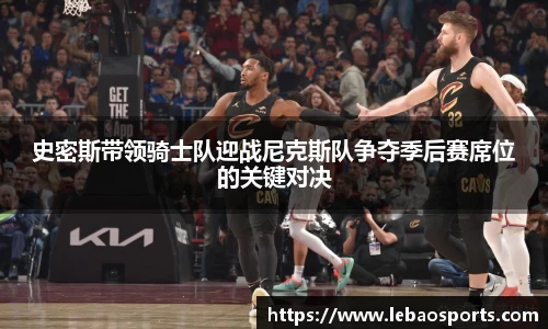 史密斯带领骑士队迎战尼克斯队争夺季后赛席位的关键对决